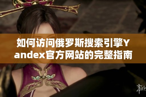 如何访问俄罗斯搜索引擎Yandex官方网站的完整指南
