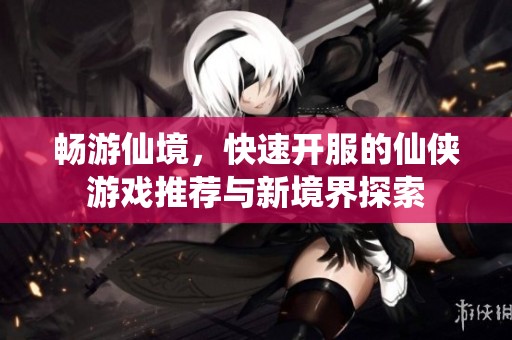 畅游仙境，快速开服的仙侠游戏推荐与新境界探索
