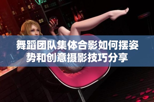 舞蹈团队集体合影如何摆姿势和创意摄影技巧分享