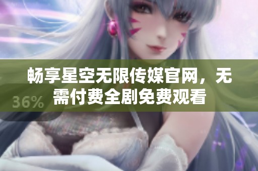 畅享星空无限传媒官网，无需付费全剧免费观看
