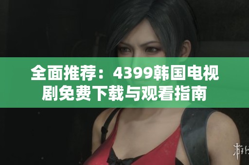 全面推荐：4399韩国电视剧免费下载与观看指南