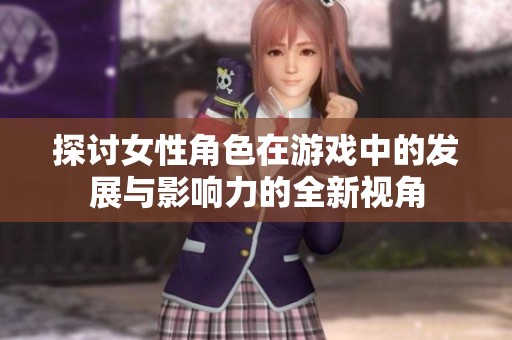 探讨女性角色在游戏中的发展与影响力的全新视角