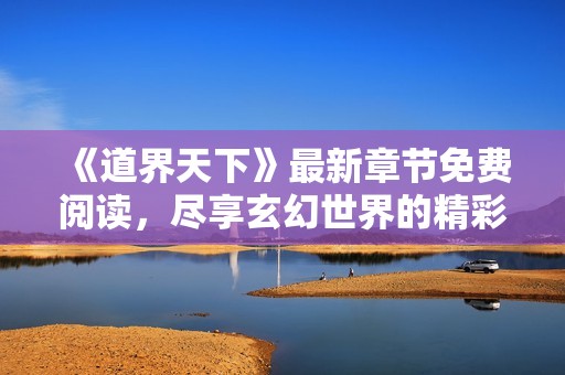 《道界天下》最新章节免费阅读，尽享玄幻世界的精彩旅程