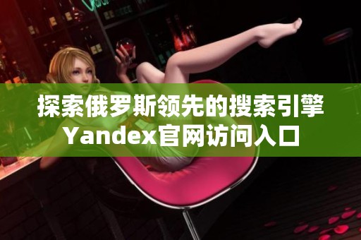 探索俄罗斯领先的搜索引擎Yandex官网访问入口