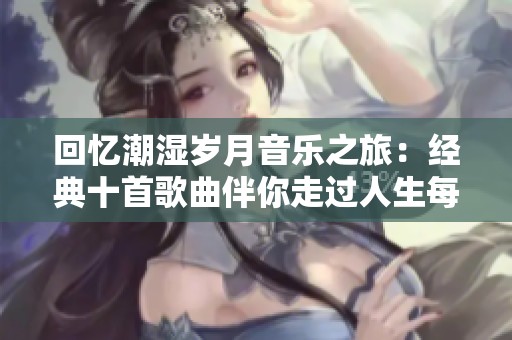 回忆潮湿岁月音乐之旅：经典十首歌曲伴你走过人生每个阶段