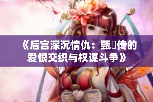 《后宫深沉情仇：甄嬛传的爱恨交织与权谋斗争》