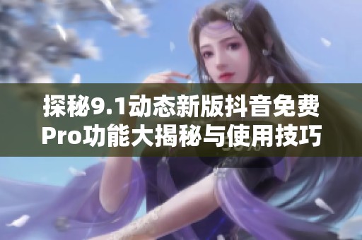 探秘9.1动态新版抖音免费Pro功能大揭秘与使用技巧