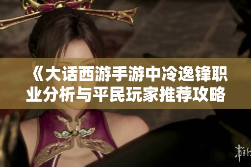 《大话西游手游中冷逸锋职业分析与平民玩家推荐攻略》