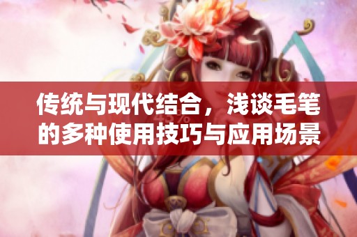 传统与现代结合，浅谈毛笔的多种使用技巧与应用场景