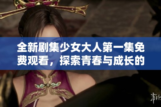 全新剧集少女大人第一集免费观看，探索青春与成长的故事