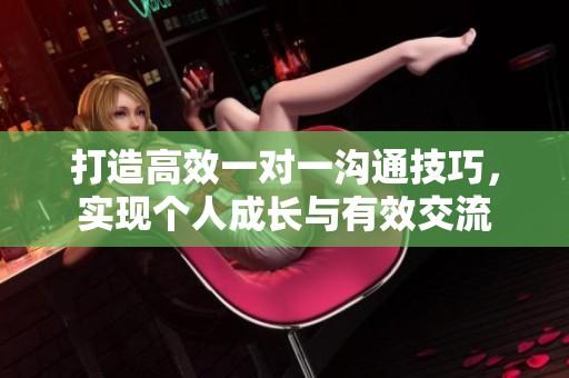 打造高效一对一沟通技巧，实现个人成长与有效交流