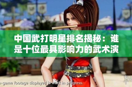中国武打明星排名揭秘：谁是十位最具影响力的武术演员