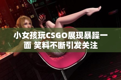 小女孩玩CSGO展现暴躁一面 笑料不断引发关注