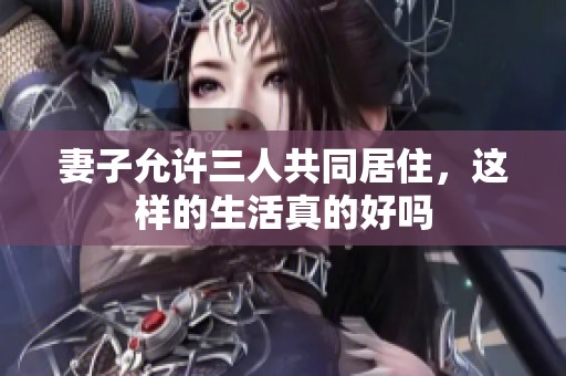 妻子允许三人共同居住，这样的生活真的好吗