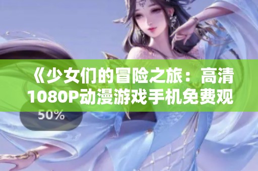 《少女们的冒险之旅：高清1080P动漫游戏手机免费观看》