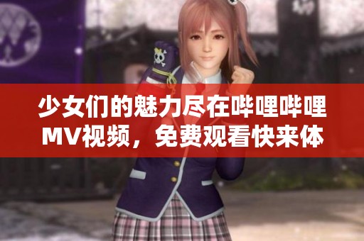 少女们的魅力尽在哔哩哔哩MV视频，免费观看快来体验！