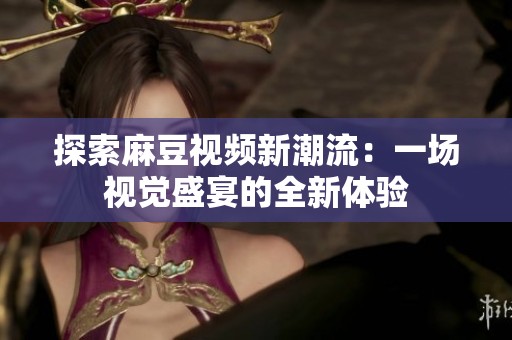 探索麻豆视频新潮流：一场视觉盛宴的全新体验