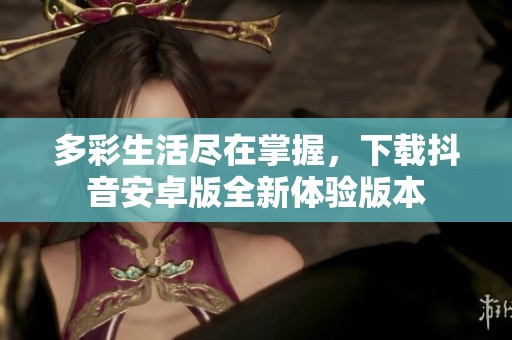 多彩生活尽在掌握，下载抖音安卓版全新体验版本