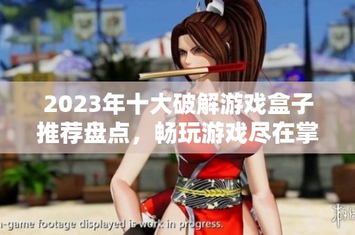 2023年十大破解游戏盒子推荐盘点，畅玩游戏尽在掌握