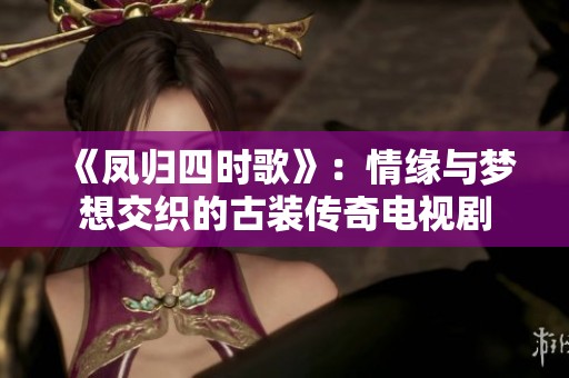 《凤归四时歌》：情缘与梦想交织的古装传奇电视剧