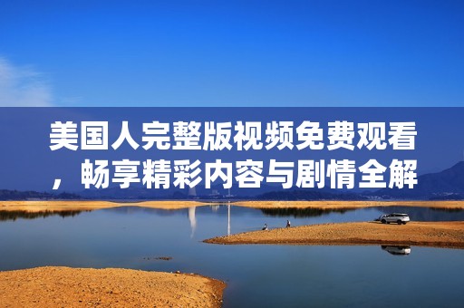 美国人完整版视频免费观看，畅享精彩内容与剧情全解析