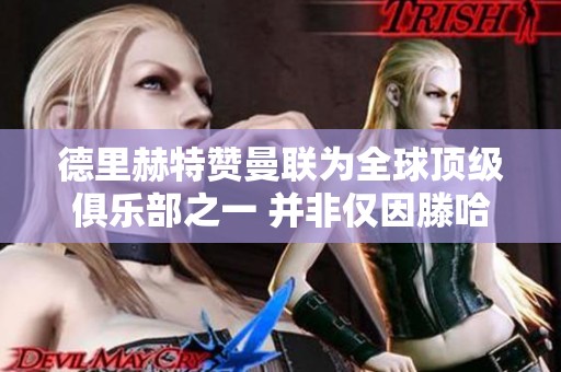德里赫特赞曼联为全球顶级俱乐部之一 并非仅因滕哈赫加盟