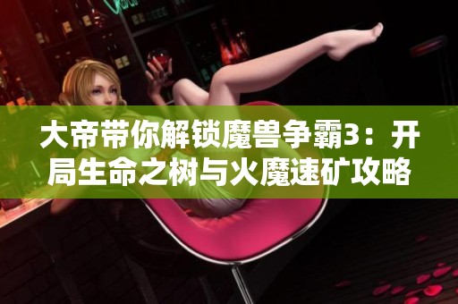 大帝带你解锁魔兽争霸3：开局生命之树与火魔速矿攻略