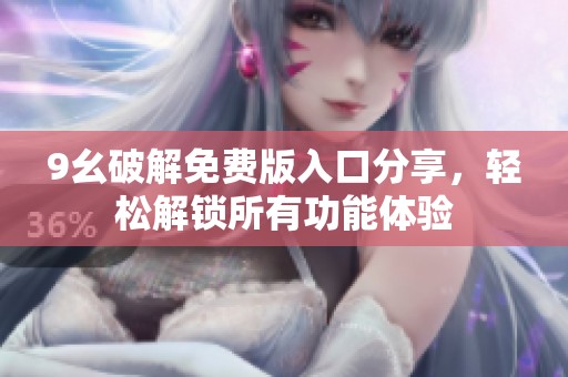 9幺破解免费版入口分享，轻松解锁所有功能体验