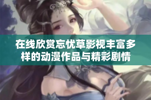 在线欣赏忘忧草影视丰富多样的动漫作品与精彩剧情