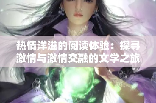 热情洋溢的阅读体验：探寻激情与激情交融的文学之旅