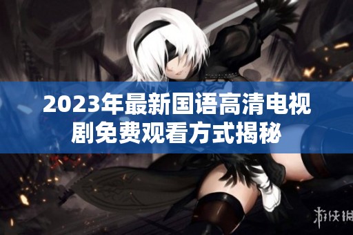2023年最新国语高清电视剧免费观看方式揭秘