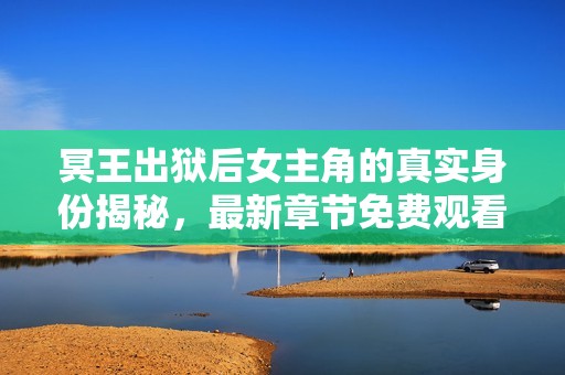 冥王出狱后女主角的真实身份揭秘，最新章节免费观看