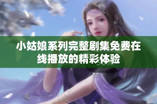 小姑娘系列完整剧集免费在线播放的精彩体验