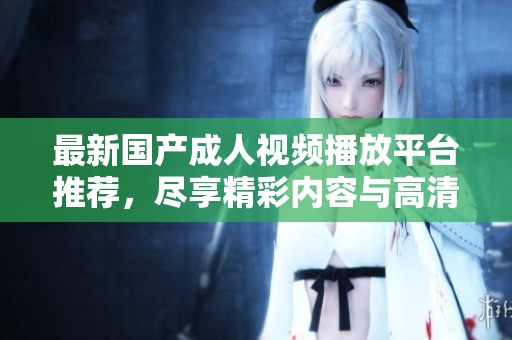 最新国产成人视频播放平台推荐，尽享精彩内容与高清体验