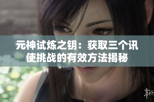 元神试炼之钥：获取三个讯使挑战的有效方法揭秘