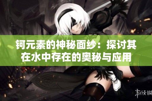 钶元素的神秘面纱：探讨其在水中存在的奥秘与应用