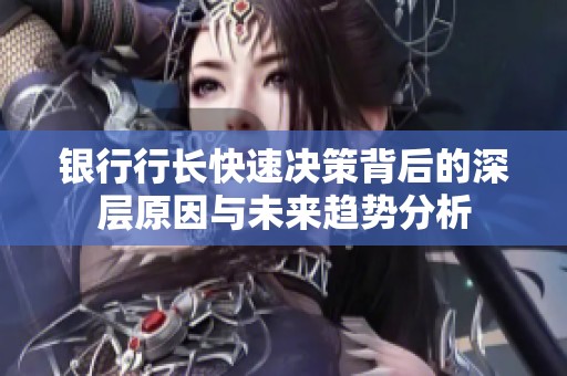 银行行长快速决策背后的深层原因与未来趋势分析