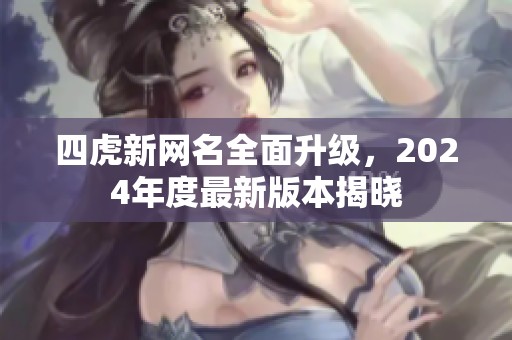 四虎新网名全面升级，2024年度最新版本揭晓