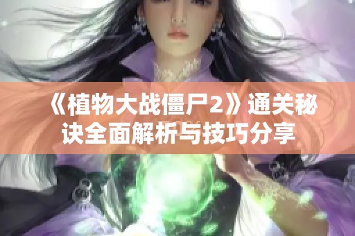 《植物大战僵尸2》通关秘诀全面解析与技巧分享