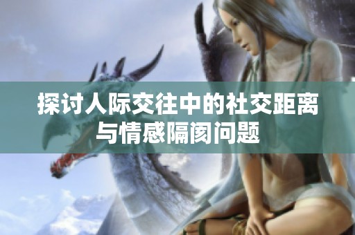 探讨人际交往中的社交距离与情感隔阂问题