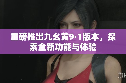 重磅推出九幺黄9·1版本，探索全新功能与体验