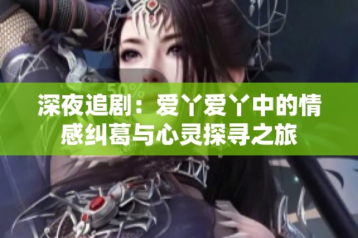 深夜追剧：爱丫爱丫中的情感纠葛与心灵探寻之旅