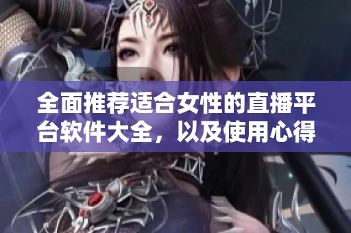 全面推荐适合女性的直播平台软件大全，以及使用心得分享