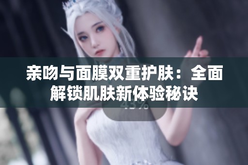 亲吻与面膜双重护肤：全面解锁肌肤新体验秘诀