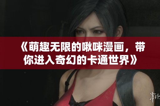 《萌趣无限的啾咪漫画，带你进入奇幻的卡通世界》