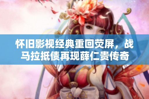 怀旧影视经典重回荧屏，战马拉抵债再现薛仁贵传奇