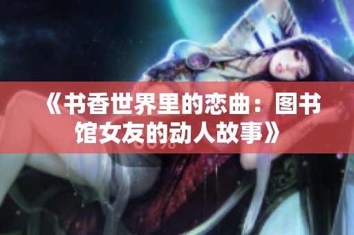 《书香世界里的恋曲：图书馆女友的动人故事》