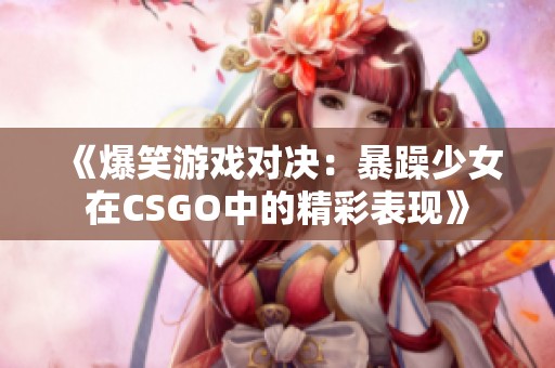 《爆笑游戏对决：暴躁少女在CSGO中的精彩表现》