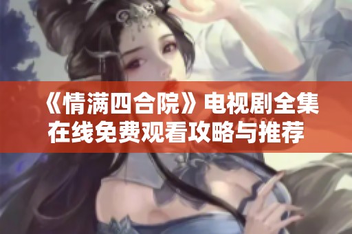《情满四合院》电视剧全集在线免费观看攻略与推荐
