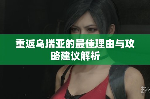 重返乌瑞亚的最佳理由与攻略建议解析
